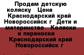 Продам детскую коляску › Цена ­ 3 000 - Краснодарский край, Новороссийск г. Дети и материнство » Коляски и переноски   . Краснодарский край,Новороссийск г.